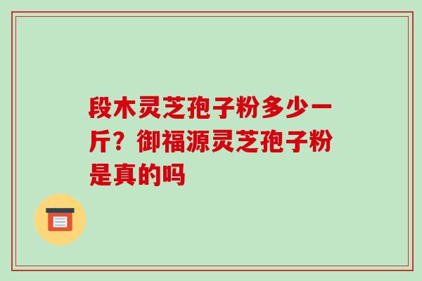段木灵芝孢子粉多少一斤?御福源灵芝孢子粉是真的吗-第1张图片-破壁灵芝孢子粉研究指南 段木灵芝孢子粉多少一斤?御福源灵芝孢子粉是真的吗-第1张图片-破壁灵芝孢子粉研究指南