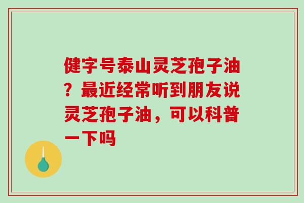 健字号泰山灵芝孢子油?最近经常听到朋友说灵芝孢子油,可以科普一下吗-第1张图片-破壁灵芝孢子粉研究指南 健字号泰山灵芝孢子油?最近经常听到朋友说灵芝孢子油,可以科普一下吗-第1张图片-破壁灵芝孢子粉研究指南
