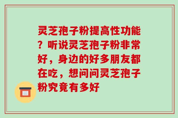灵芝孢子粉提高性功能?听说灵芝孢子粉非常好,身边的好多朋友都在吃,想问问灵芝孢子粉究竟有多好-第1张图片-破壁灵芝孢子粉研究指南 灵芝孢子粉提高性功能?听说灵芝孢子粉非常好,身边的好多朋友都在吃,想问问灵芝孢子粉究竟有多好-第1张图片-破壁灵芝孢子粉研究指南
