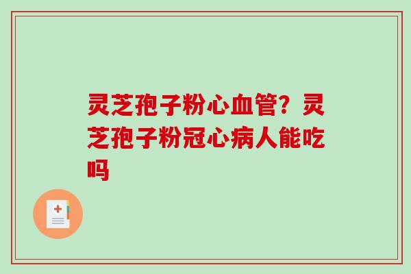 灵芝孢子粉心血管？灵芝孢子粉冠心病人能吃吗-第1张图片-破壁灵芝孢子粉研究指南