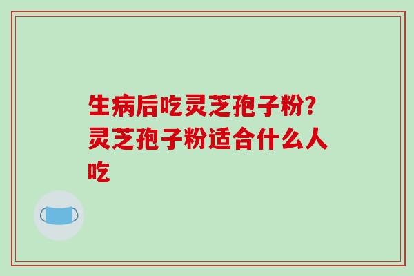 生病后吃灵芝孢子粉?灵芝孢子粉适合什么人吃-第1张图片-破壁灵芝孢子粉研究指南 生病后吃灵芝孢子粉?灵芝孢子粉适合什么人吃-第1张图片-破壁灵芝孢子粉研究指南