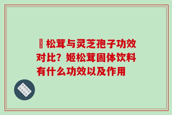 姫松茸与灵芝孢子功效对比?姬松茸固体饮料有什么功效以及作用-第1张图片-破壁灵芝孢子粉研究指南 姫松茸与灵芝孢子功效对比?姬松茸固体饮料有什么功效以及作用-第1张图片-破壁灵芝孢子粉研究指南