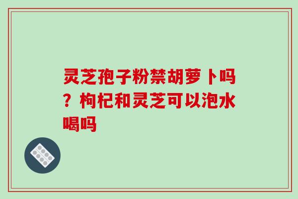 灵芝孢子粉禁胡萝卜吗?枸杞和灵芝可以泡水喝吗-第1张图片-破壁灵芝孢子粉研究指南 灵芝孢子粉禁胡萝卜吗?枸杞和灵芝可以泡水喝吗-第1张图片-破壁灵芝孢子粉研究指南
