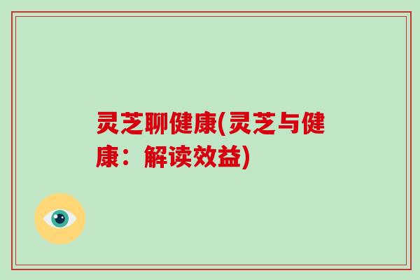 灵芝聊健康(灵芝与健康:解读效益)-第1张图片-破壁灵芝孢子粉研究指南 灵芝聊健康(灵芝与健康:解读效益)-第1张图片-破壁灵芝孢子粉研究指南
