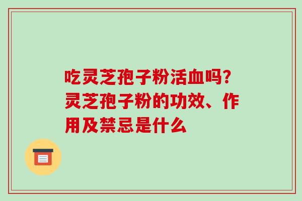吃灵芝孢子粉活血吗?灵芝孢子粉的功效、作用及禁忌是什么-第1张图片-破壁灵芝孢子粉研究指南 吃灵芝孢子粉活血吗?灵芝孢子粉的功效、作用及禁忌是什么-第1张图片-破壁灵芝孢子粉研究指南