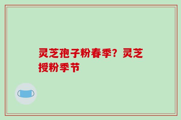 灵芝孢子粉春季?灵芝授粉季节-第1张图片-破壁灵芝孢子粉研究指南 灵芝孢子粉春季?灵芝授粉季节-第1张图片-破壁灵芝孢子粉研究指南