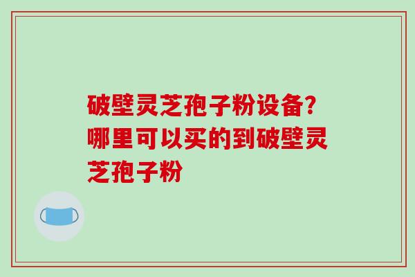 破壁灵芝孢子粉设备?哪里可以买的到破壁灵芝孢子粉-第1张图片-破壁灵芝孢子粉研究指南 破壁灵芝孢子粉设备?哪里可以买的到破壁灵芝孢子粉-第1张图片-破壁灵芝孢子粉研究指南