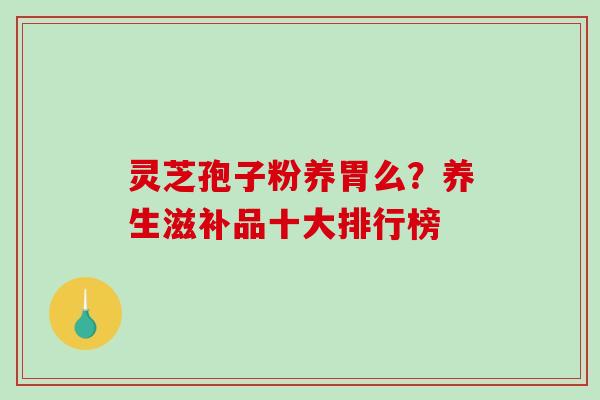 灵芝孢子粉养胃么?养生滋补品十大排行榜-第1张图片-破壁灵芝孢子粉研究指南 灵芝孢子粉养胃么?养生滋补品十大排行榜-第1张图片-破壁灵芝孢子粉研究指南