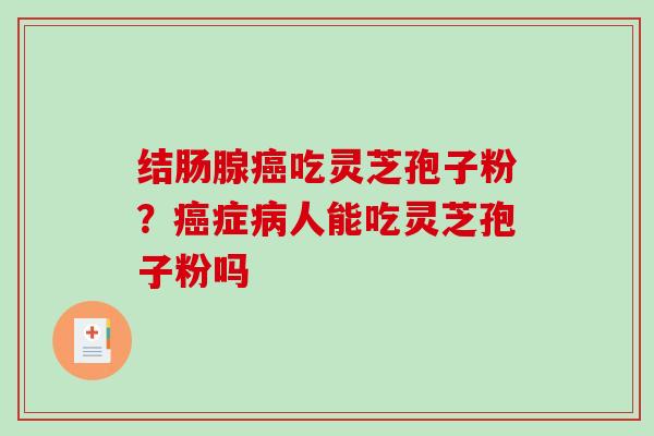 结肠腺癌吃灵芝孢子粉?癌症病人能吃灵芝孢子粉吗-第1张图片-破壁灵芝孢子粉研究指南 结肠腺癌吃灵芝孢子粉?癌症病人能吃灵芝孢子粉吗-第1张图片-破壁灵芝孢子粉研究指南