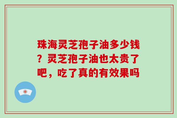 珠海灵芝孢子油多少钱?灵芝孢子油也太贵了吧,吃了真的有效果吗-第1张图片-破壁灵芝孢子粉研究指南 珠海灵芝孢子油多少钱?灵芝孢子油也太贵了吧,吃了真的有效果吗-第1张图片-破壁灵芝孢子粉研究指南