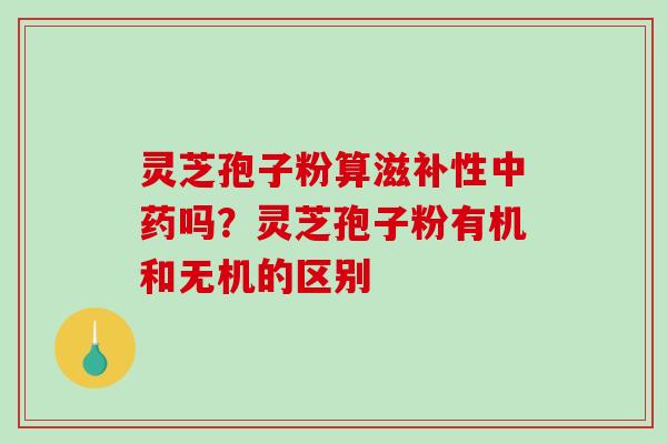 灵芝孢子粉算滋补性中药吗?灵芝孢子粉有机和无机的区别-第1张图片-破壁灵芝孢子粉研究指南 灵芝孢子粉算滋补性中药吗?灵芝孢子粉有机和无机的区别-第1张图片-破壁灵芝孢子粉研究指南