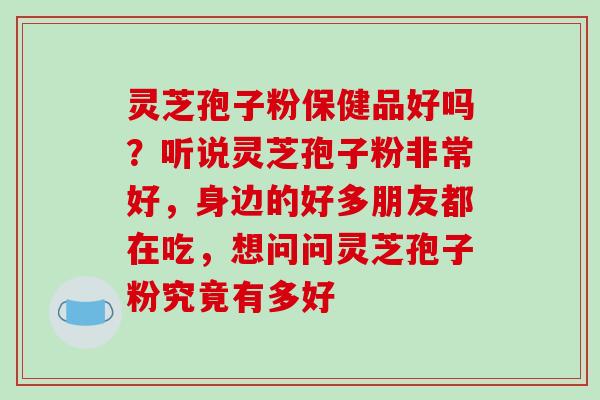 灵芝孢子粉保健品好吗?听说灵芝孢子粉非常好,身边的好多朋友都在吃,想问问灵芝孢子粉究竟有多好-第1张图片-破壁灵芝孢子粉研究指南 灵芝孢子粉保健品好吗?听说灵芝孢子粉非常好,身边的好多朋友都在吃,想问问灵芝孢子粉究竟有多好-第1张图片-破壁灵芝孢子粉研究指南
