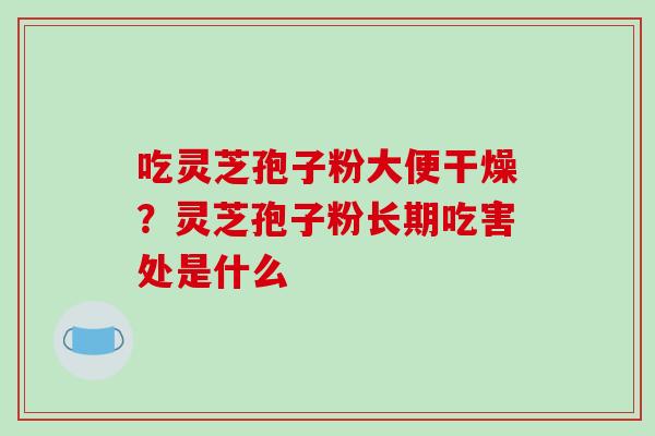 吃灵芝孢子粉大便干燥?灵芝孢子粉长期吃害处是什么-第1张图片-破壁灵芝孢子粉研究指南 吃灵芝孢子粉大便干燥?灵芝孢子粉长期吃害处是什么-第1张图片-破壁灵芝孢子粉研究指南