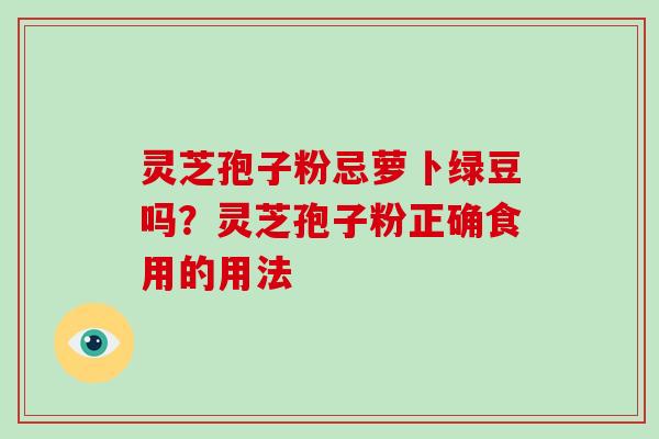 灵芝孢子粉忌萝卜绿豆吗?灵芝孢子粉正确食用的用法-第1张图片-破壁灵芝孢子粉研究指南 灵芝孢子粉忌萝卜绿豆吗?灵芝孢子粉正确食用的用法-第1张图片-破壁灵芝孢子粉研究指南