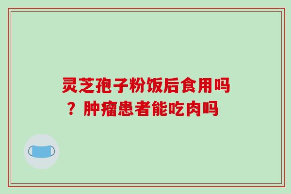 灵芝孢子粉饭后食用吗 ?肿瘤患者能吃肉吗-第1张图片-破壁灵芝孢子粉研究指南 灵芝孢子粉饭后食用吗 ?肿瘤患者能吃肉吗-第1张图片-破壁灵芝孢子粉研究指南