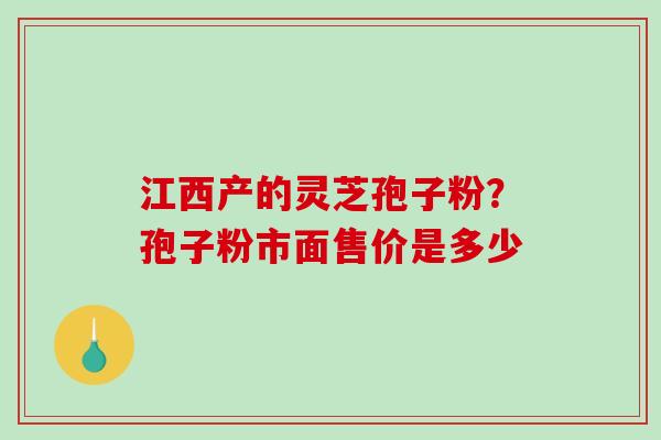 江西产的灵芝孢子粉?孢子粉市面售价是多少-第1张图片-破壁灵芝孢子粉研究指南 江西产的灵芝孢子粉?孢子粉市面售价是多少-第1张图片-破壁灵芝孢子粉研究指南