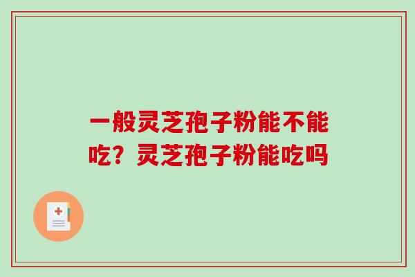 一般灵芝孢子粉能不能吃?灵芝孢子粉能吃吗-第1张图片-破壁灵芝孢子粉研究指南 一般灵芝孢子粉能不能吃?灵芝孢子粉能吃吗-第1张图片-破壁灵芝孢子粉研究指南