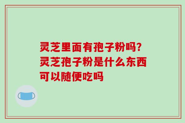 灵芝里面有孢子粉吗？灵芝孢子粉是什么东西可以随便吃吗-第1张图片-破壁灵芝孢子粉研究指南