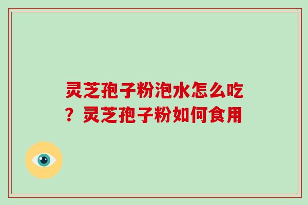 灵芝孢子粉泡水怎么吃?灵芝孢子粉如何食用-第1张图片-破壁灵芝孢子粉研究指南 灵芝孢子粉泡水怎么吃?灵芝孢子粉如何食用-第1张图片-破壁灵芝孢子粉研究指南