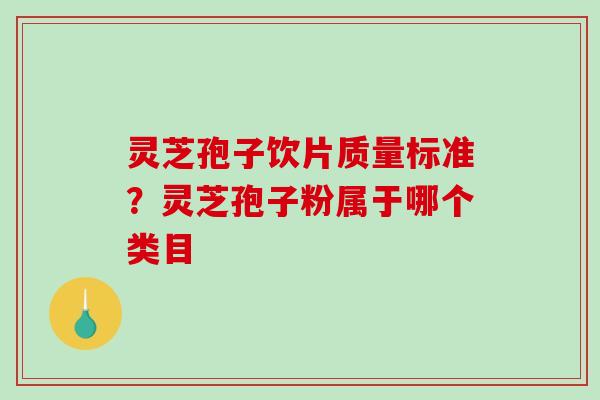 灵芝孢子饮片质量标准?灵芝孢子粉属于哪个类目-第1张图片-破壁灵芝孢子粉研究指南 灵芝孢子饮片质量标准?灵芝孢子粉属于哪个类目-第1张图片-破壁灵芝孢子粉研究指南