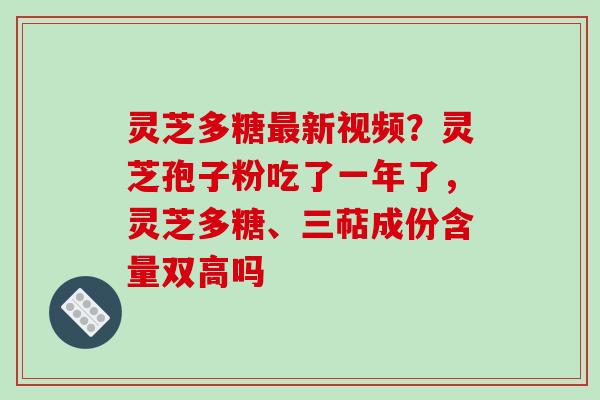 灵芝多糖最新视频?灵芝孢子粉吃了一年了,灵芝多糖、三萜成份含量双高吗-第1张图片-破壁灵芝孢子粉研究指南 灵芝多糖最新视频?灵芝孢子粉吃了一年了,灵芝多糖、三萜成份含量双高吗-第1张图片-破壁灵芝孢子粉研究指南