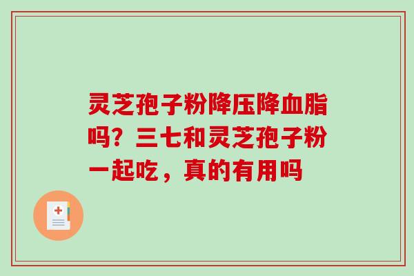 灵芝孢子粉降压降血脂吗?三七和灵芝孢子粉一起吃,真的有用吗-第1张图片-破壁灵芝孢子粉研究指南 灵芝孢子粉降压降血脂吗?三七和灵芝孢子粉一起吃,真的有用吗-第1张图片-破壁灵芝孢子粉研究指南