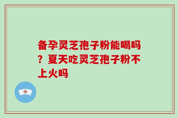 备孕灵芝孢子粉能喝吗?夏天吃灵芝孢子粉不上火吗-第1张图片-破壁灵芝孢子粉研究指南 备孕灵芝孢子粉能喝吗?夏天吃灵芝孢子粉不上火吗-第1张图片-破壁灵芝孢子粉研究指南