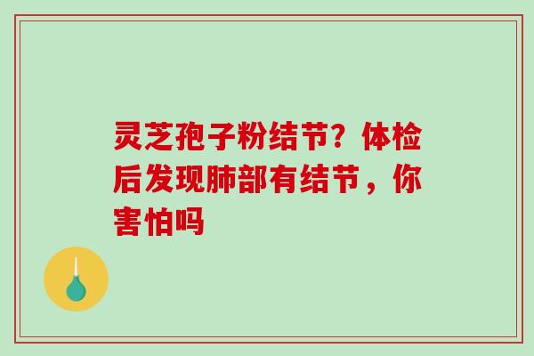 灵芝孢子粉结节?体检后发现肺部有结节,你害怕吗-第1张图片-破壁灵芝孢子粉研究指南 灵芝孢子粉结节?体检后发现肺部有结节,你害怕吗-第1张图片-破壁灵芝孢子粉研究指南