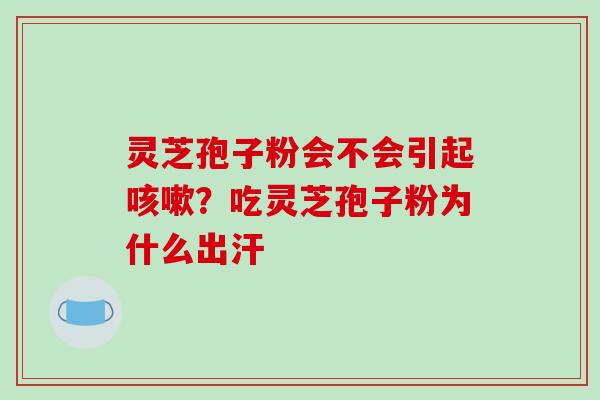 灵芝孢子粉会不会引起咳嗽?吃灵芝孢子粉为什么出汗-第1张图片-破壁灵芝孢子粉研究指南 灵芝孢子粉会不会引起咳嗽?吃灵芝孢子粉为什么出汗-第1张图片-破壁灵芝孢子粉研究指南