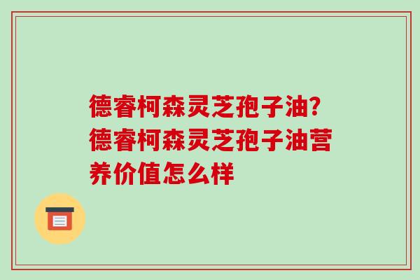 德睿柯森灵芝孢子油?德睿柯森灵芝孢子油营养价值怎么样-第1张图片-破壁灵芝孢子粉研究指南 德睿柯森灵芝孢子油?德睿柯森灵芝孢子油营养价值怎么样-第1张图片-破壁灵芝孢子粉研究指南