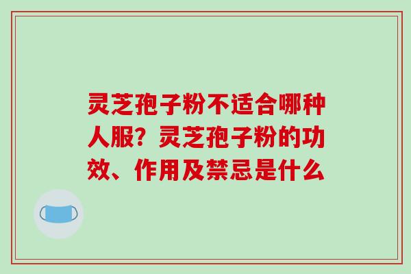 灵芝孢子粉不适合哪种人服?灵芝孢子粉的功效、作用及禁忌是什么-第1张图片-破壁灵芝孢子粉研究指南 灵芝孢子粉不适合哪种人服?灵芝孢子粉的功效、作用及禁忌是什么-第1张图片-破壁灵芝孢子粉研究指南