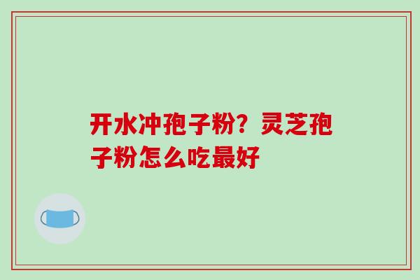 开水冲孢子粉?灵芝孢子粉怎么吃最好-第1张图片-破壁灵芝孢子粉研究指南 开水冲孢子粉?灵芝孢子粉怎么吃最好-第1张图片-破壁灵芝孢子粉研究指南