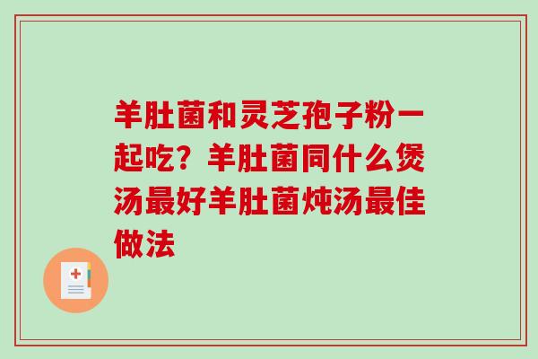 羊肚菌和灵芝孢子粉一起吃?羊肚菌同什么煲汤最好羊肚菌炖汤最佳做法-第1张图片-破壁灵芝孢子粉研究指南 羊肚菌和灵芝孢子粉一起吃?羊肚菌同什么煲汤最好羊肚菌炖汤最佳做法-第1张图片-破壁灵芝孢子粉研究指南