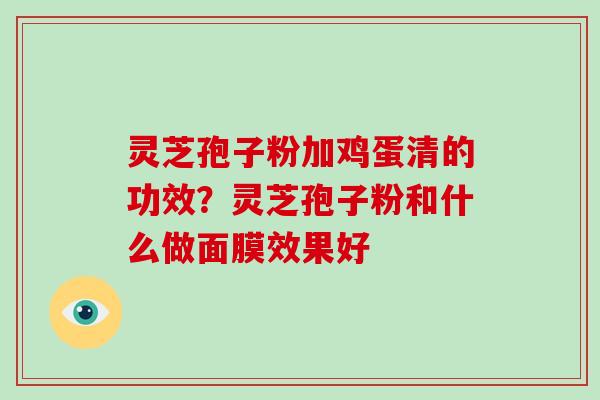 灵芝孢子粉加鸡蛋清的功效?灵芝孢子粉和什么做面膜效果好-第1张图片-破壁灵芝孢子粉研究指南 灵芝孢子粉加鸡蛋清的功效?灵芝孢子粉和什么做面膜效果好-第1张图片-破壁灵芝孢子粉研究指南