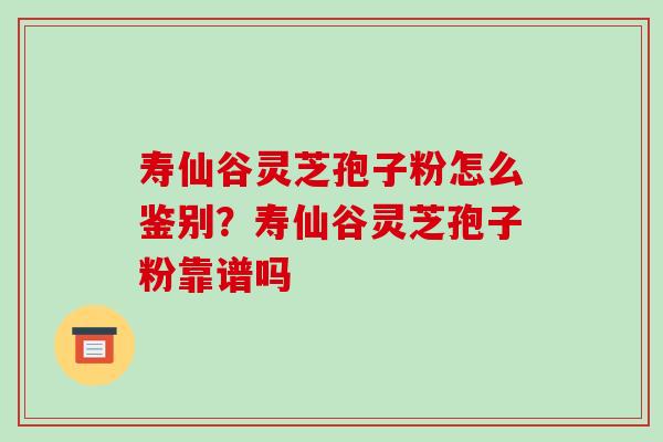 寿仙谷灵芝孢子粉怎么鉴别？寿仙谷灵芝孢子粉靠谱吗-第1张图片-破壁灵芝孢子粉研究指南