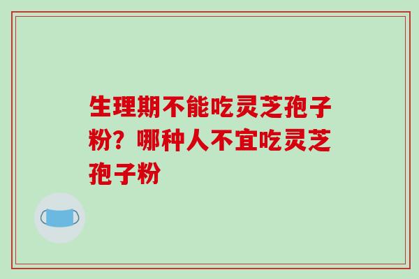 生理期不能吃灵芝孢子粉?哪种人不宜吃灵芝孢子粉-第1张图片-破壁灵芝孢子粉研究指南 生理期不能吃灵芝孢子粉?哪种人不宜吃灵芝孢子粉-第1张图片-破壁灵芝孢子粉研究指南