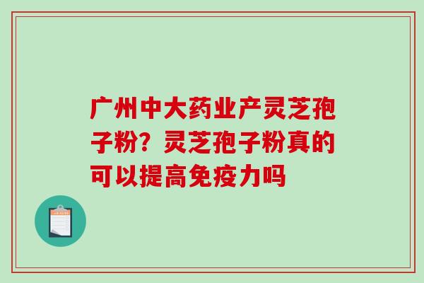 广州中大药业产灵芝孢子粉?灵芝孢子粉真的可以提高免疫力吗-第1张图片-破壁灵芝孢子粉研究指南 广州中大药业产灵芝孢子粉?灵芝孢子粉真的可以提高免疫力吗-第1张图片-破壁灵芝孢子粉研究指南