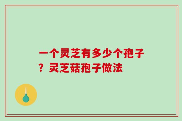 一个灵芝有多少个孢子？灵芝菇孢子做法-第1张图片-破壁灵芝孢子粉研究指南