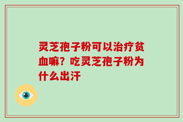 灵芝孢子粉可以治疗贫血嘛?吃灵芝孢子粉为什么出汗-第1张图片-破壁灵芝孢子粉研究指南 灵芝孢子粉可以治疗贫血嘛?吃灵芝孢子粉为什么出汗-第1张图片-破壁灵芝孢子粉研究指南