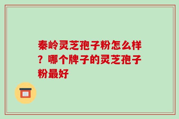 秦岭灵芝孢子粉怎么样？哪个牌子的灵芝孢子粉最好-第1张图片-破壁灵芝孢子粉研究指南