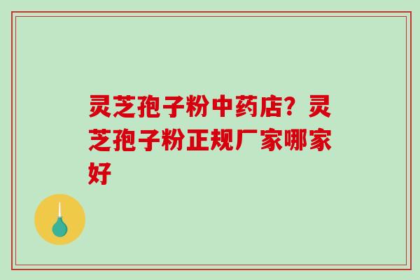 灵芝孢子粉中药店?灵芝孢子粉正规厂家哪家好-第1张图片-破壁灵芝孢子粉研究指南 灵芝孢子粉中药店?灵芝孢子粉正规厂家哪家好-第1张图片-破壁灵芝孢子粉研究指南