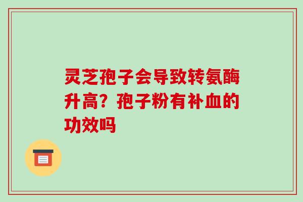 灵芝孢子会导致转氨酶升高?孢子粉有补血的功效吗-第1张图片-破壁灵芝孢子粉研究指南 灵芝孢子会导致转氨酶升高?孢子粉有补血的功效吗-第1张图片-破壁灵芝孢子粉研究指南