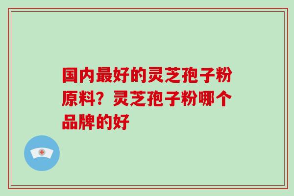 国内最好的灵芝孢子粉原料?灵芝孢子粉哪个品牌的好-第1张图片-破壁灵芝孢子粉研究指南 国内最好的灵芝孢子粉原料?灵芝孢子粉哪个品牌的好-第1张图片-破壁灵芝孢子粉研究指南