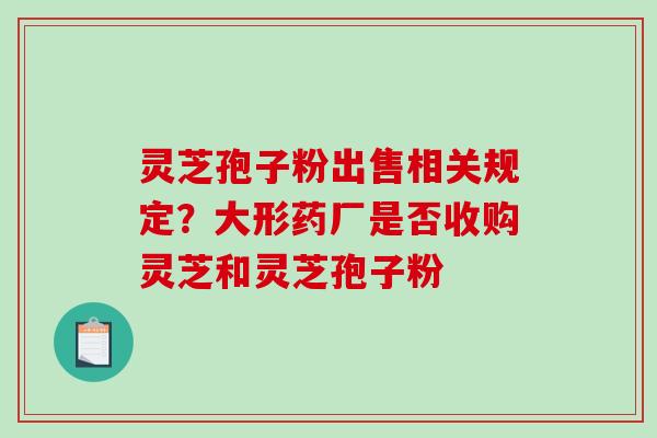 灵芝孢子粉出售相关规定?大形药厂是否收购灵芝和灵芝孢子粉-第1张图片-破壁灵芝孢子粉研究指南 灵芝孢子粉出售相关规定?大形药厂是否收购灵芝和灵芝孢子粉-第1张图片-破壁灵芝孢子粉研究指南