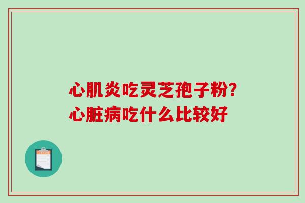 心肌炎吃灵芝孢子粉？心脏病吃什么比较好-第1张图片-破壁灵芝孢子粉研究指南