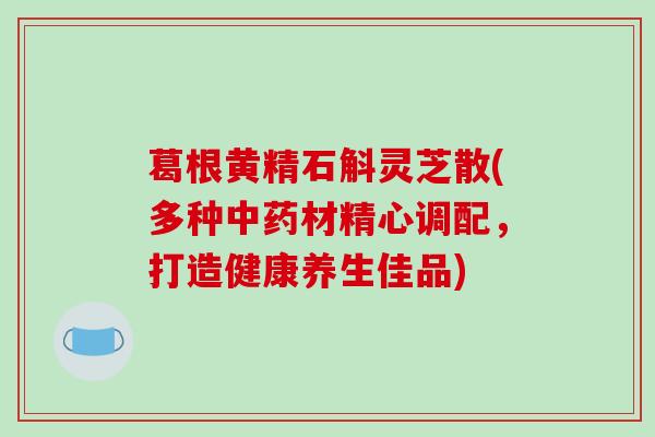葛根黄精石斛灵芝散(多种中药材精心调配,打造健康养生佳品)-第1张图片-破壁灵芝孢子粉研究指南 葛根黄精石斛灵芝散(多种中药材精心调配,打造健康养生佳品)-第1张图片-破壁灵芝孢子粉研究指南
