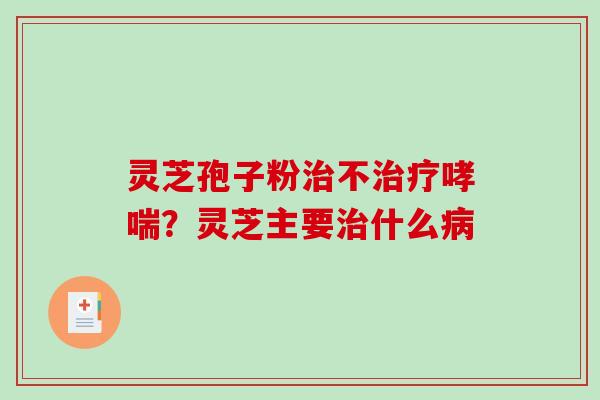 灵芝孢子粉治不治疗哮喘?灵芝主要治什么病-第1张图片-破壁灵芝孢子粉研究指南 灵芝孢子粉治不治疗哮喘?灵芝主要治什么病-第1张图片-破壁灵芝孢子粉研究指南