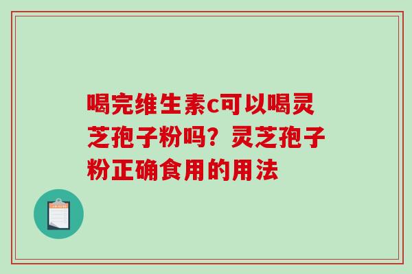 喝完维生素c可以喝灵芝孢子粉吗?灵芝孢子粉正确食用的用法-第1张图片-破壁灵芝孢子粉研究指南 喝完维生素c可以喝灵芝孢子粉吗?灵芝孢子粉正确食用的用法-第1张图片-破壁灵芝孢子粉研究指南