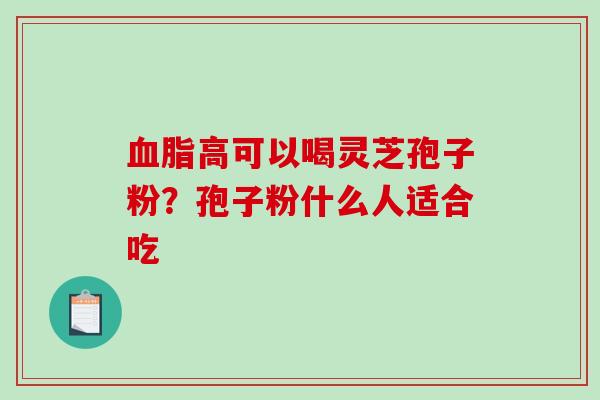 血脂高可以喝灵芝孢子粉?孢子粉什么人适合吃-第1张图片-破壁灵芝孢子粉研究指南 血脂高可以喝灵芝孢子粉?孢子粉什么人适合吃-第1张图片-破壁灵芝孢子粉研究指南