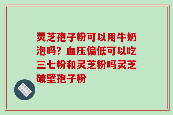 灵芝孢子粉可以用牛奶泡吗?血压偏低可以吃三七粉和灵芝粉吗灵芝破壁孢子粉-第1张图片-破壁灵芝孢子粉研究指南 灵芝孢子粉可以用牛奶泡吗?血压偏低可以吃三七粉和灵芝粉吗灵芝破壁孢子粉-第1张图片-破壁灵芝孢子粉研究指南